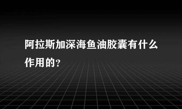 阿拉斯加深海鱼油胶囊有什么作用的？