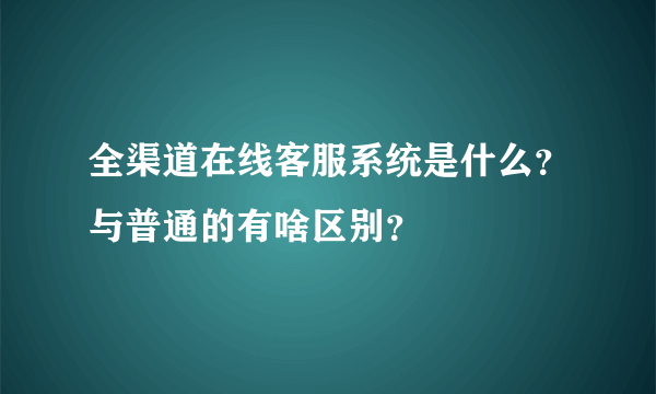 全渠道在线客服系统是什么？与普通的有啥区别？