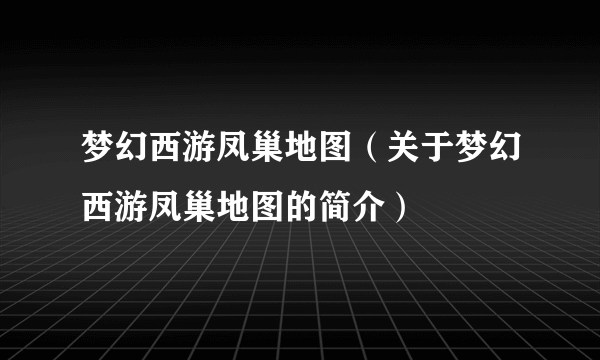 梦幻西游凤巢地图（关于梦幻西游凤巢地图的简介）