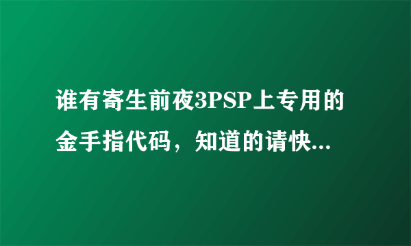 谁有寄生前夜3PSP上专用的金手指代码，知道的请快一点告诉我！