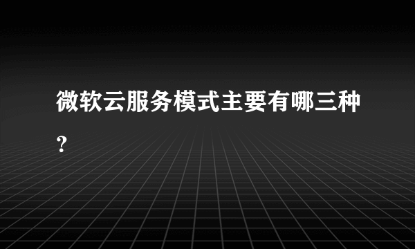 微软云服务模式主要有哪三种？