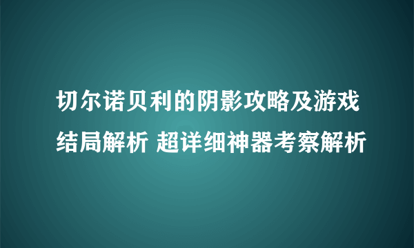 切尔诺贝利的阴影攻略及游戏结局解析 超详细神器考察解析