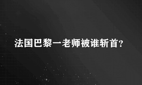 法国巴黎一老师被谁斩首？