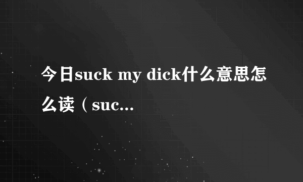 今日suck my dick什么意思怎么读（suck my dick什么意思怎么读）