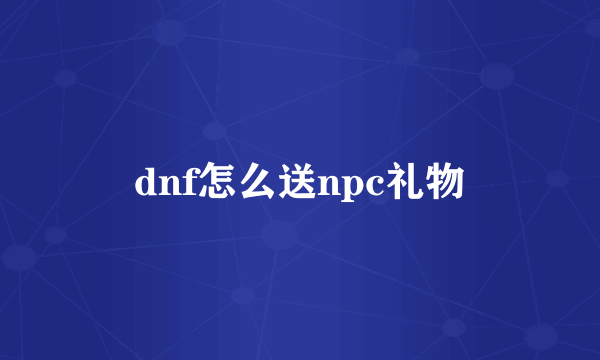 dnf怎么送npc礼物