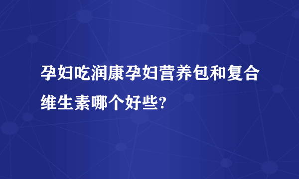 孕妇吃润康孕妇营养包和复合维生素哪个好些?