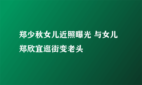 郑少秋女儿近照曝光 与女儿郑欣宜逛街变老头