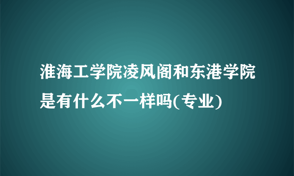 淮海工学院凌风阁和东港学院是有什么不一样吗(专业)