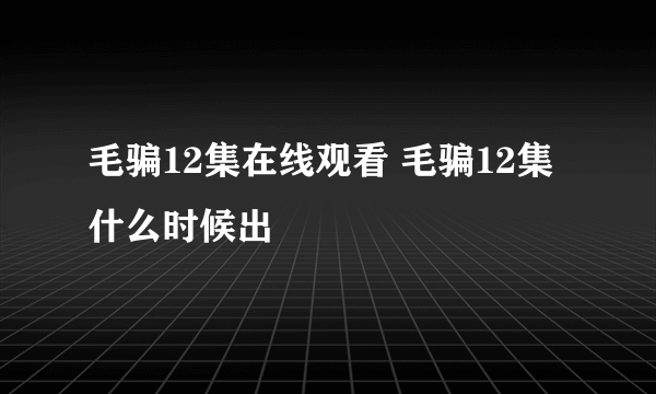 毛骗12集在线观看 毛骗12集什么时候出