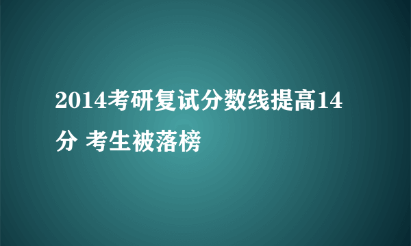 2014考研复试分数线提高14分 考生被落榜