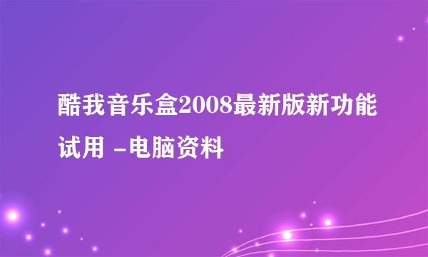 酷我音乐盒2008最新版新功能试用 -电脑资料