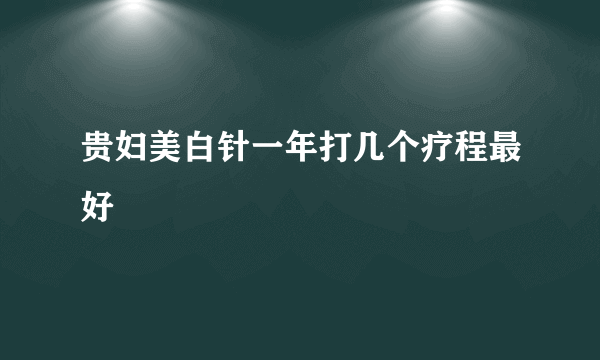 贵妇美白针一年打几个疗程最好