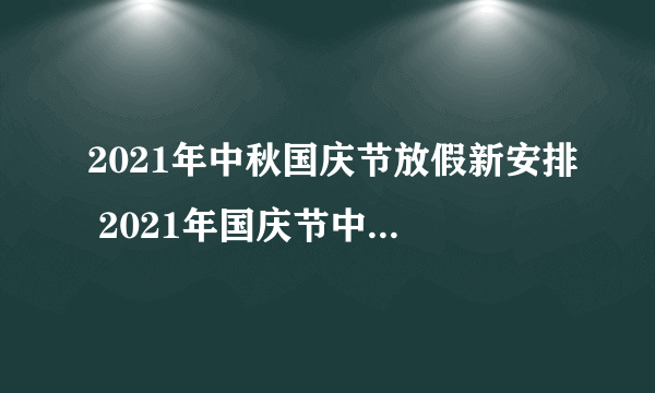 2021年中秋国庆节放假新安排 2021年国庆节中秋节放假安排通知