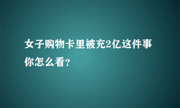 女子购物卡里被充2亿这件事你怎么看？