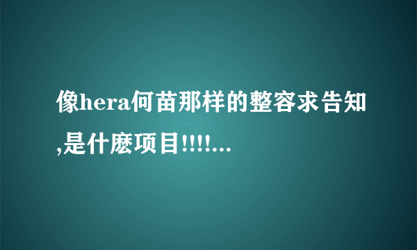 像hera何苗那样的整容求告知,是什麽项目!!!!悬赏(後续会增加~)