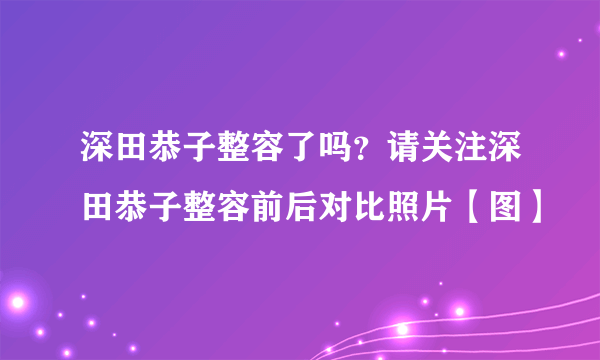 深田恭子整容了吗？请关注深田恭子整容前后对比照片【图】