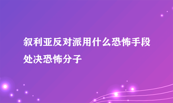 叙利亚反对派用什么恐怖手段处决恐怖分子