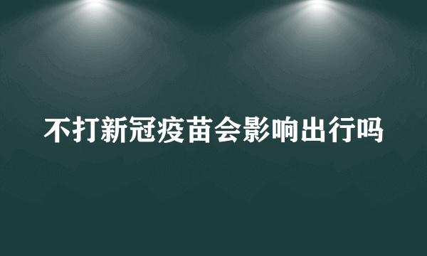 不打新冠疫苗会影响出行吗