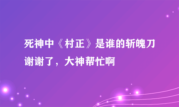 死神中《村正》是谁的斩魄刀谢谢了，大神帮忙啊