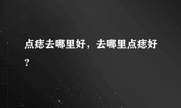 点痣去哪里好，去哪里点痣好？