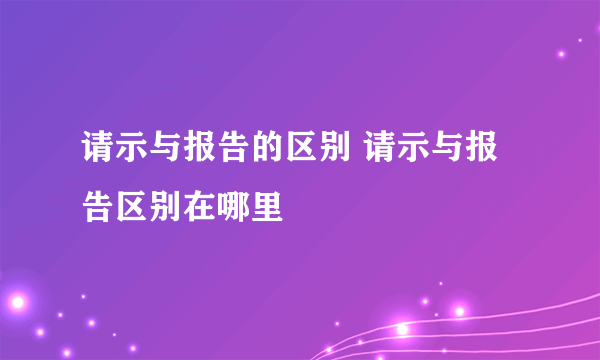 请示与报告的区别 请示与报告区别在哪里