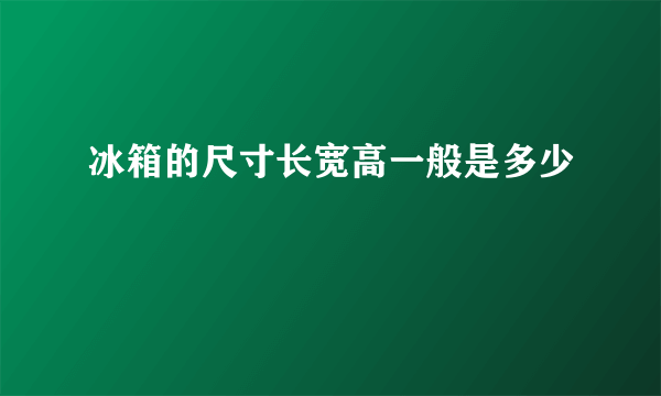 冰箱的尺寸长宽高一般是多少