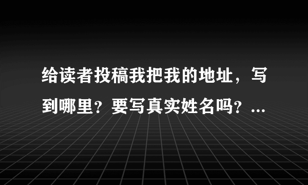 给读者投稿我把我的地址，写到哪里？要写真实姓名吗？随便那种题材都可以给读者投稿？