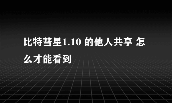 比特彗星1.10 的他人共享 怎么才能看到