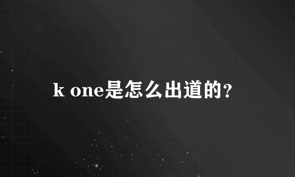 k one是怎么出道的？