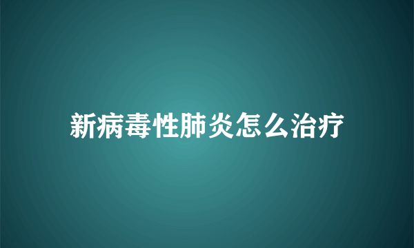 新病毒性肺炎怎么治疗