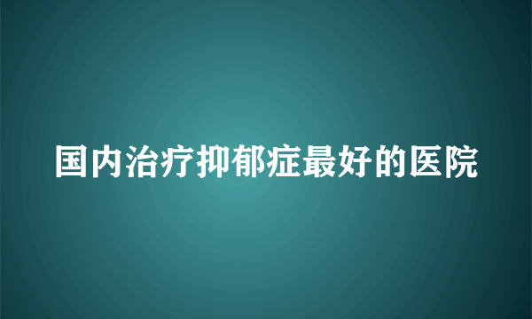 国内治疗抑郁症最好的医院