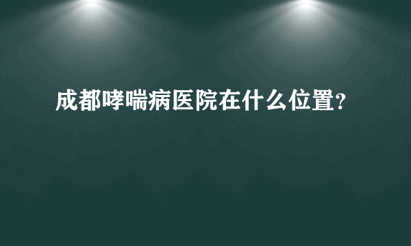 成都哮喘病医院在什么位置？