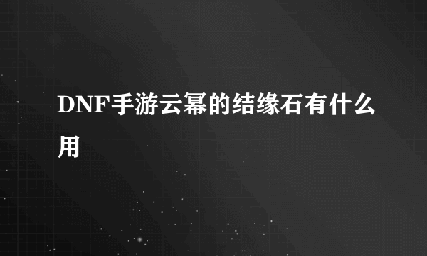 DNF手游云幂的结缘石有什么用