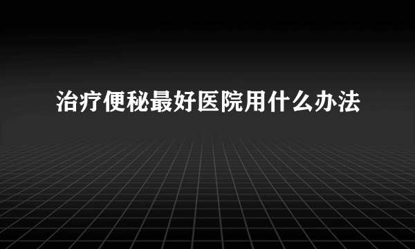 治疗便秘最好医院用什么办法