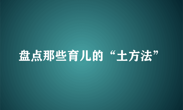 盘点那些育儿的“土方法”