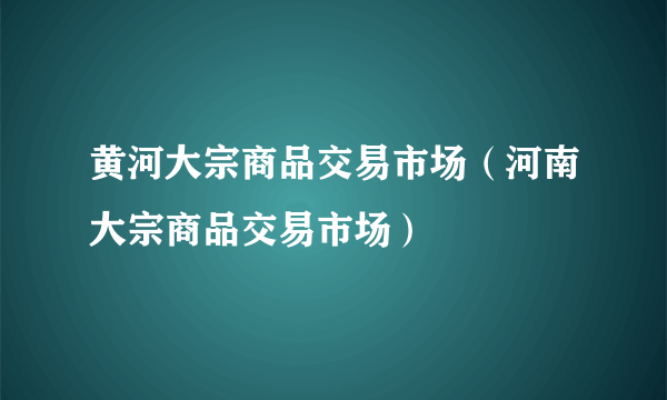 黄河大宗商品交易市场（河南大宗商品交易市场）