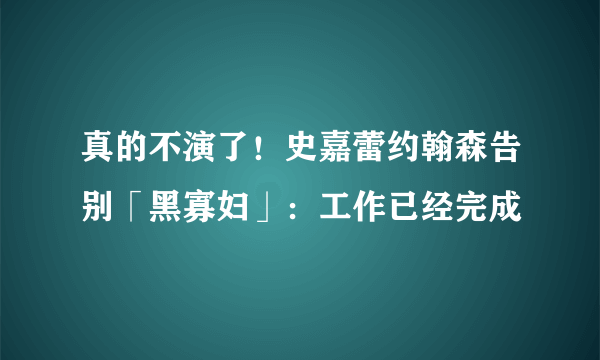 真的不演了！史嘉蕾约翰森告别「黑寡妇」：工作已经完成