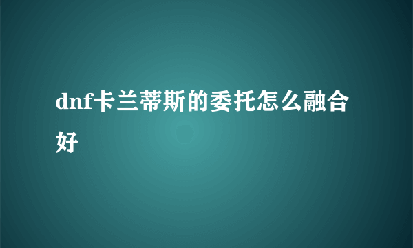 dnf卡兰蒂斯的委托怎么融合好