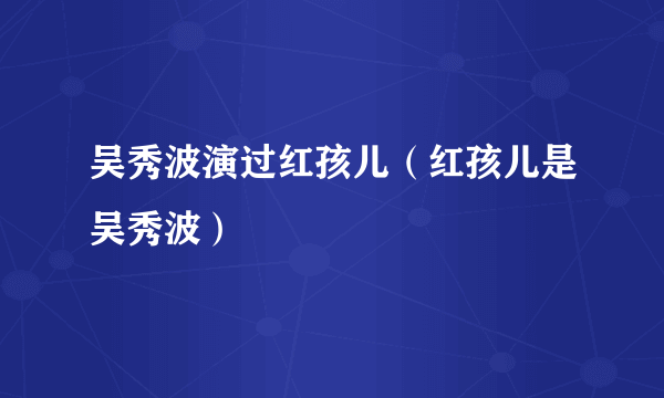 吴秀波演过红孩儿（红孩儿是吴秀波）