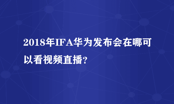 2018年IFA华为发布会在哪可以看视频直播？