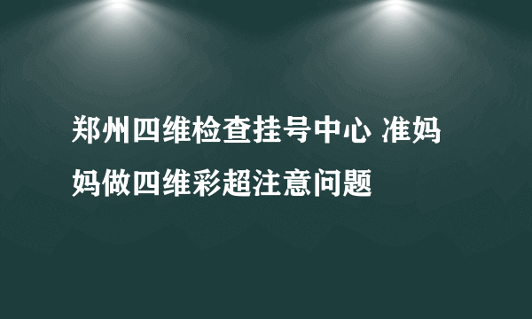 郑州四维检查挂号中心 准妈妈做四维彩超注意问题