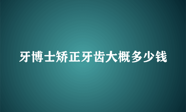 牙博士矫正牙齿大概多少钱