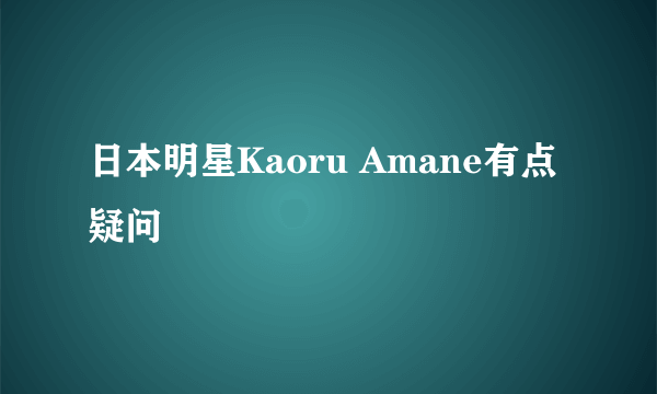 日本明星Kaoru Amane有点疑问