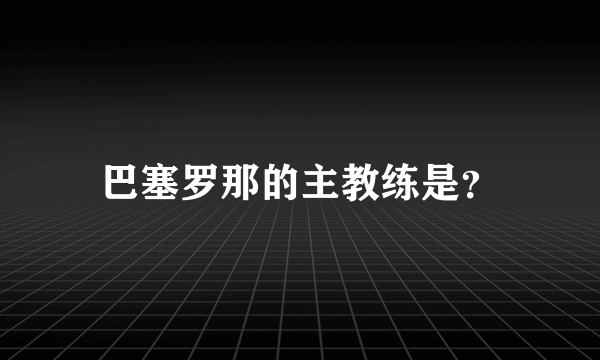 巴塞罗那的主教练是？