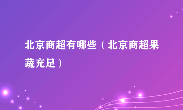 北京商超有哪些（北京商超果蔬充足）