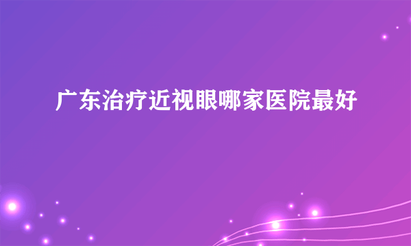 广东治疗近视眼哪家医院最好