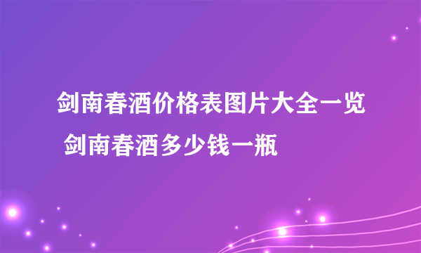 剑南春酒价格表图片大全一览 剑南春酒多少钱一瓶