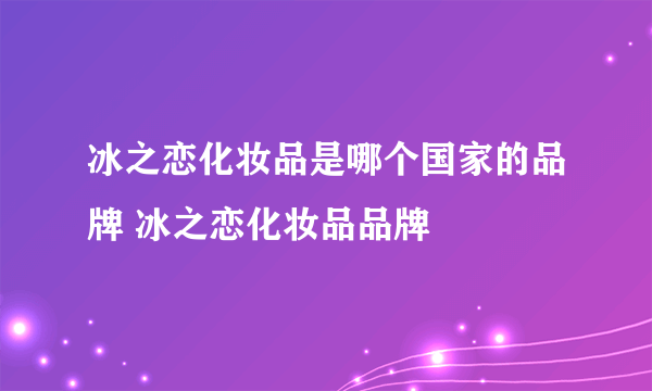 冰之恋化妆品是哪个国家的品牌 冰之恋化妆品品牌