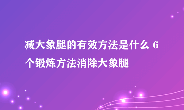 减大象腿的有效方法是什么 6个锻炼方法消除大象腿