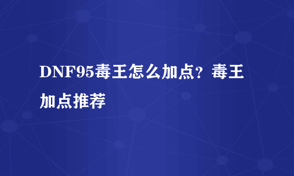 DNF95毒王怎么加点？毒王加点推荐